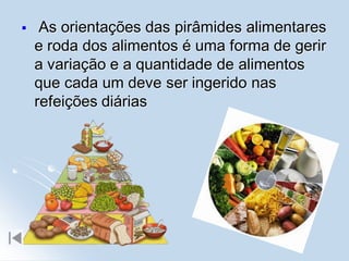     As orientações das pirâmides alimentares
    e roda dos alimentos é uma forma de gerir
    a variação e a quantidade de alimentos
    que cada um deve ser ingerido nas
    refeições diárias
 