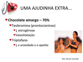 UMA AJUDINHA EXTRA...

 Chocolate   amargo – 70%
  Teobromina     (prontocianinas)
    ↓aterogênese
    Vasodilatação

  Triptofano
    ↓   a ansiedade e o apetite



                                     Dra. Karine Curvello
 