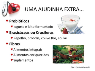 UMA AJUDINHA EXTRA...
 Probióticos
   Iogurte   e leite fermentado
 Brasicáceas    ou Crucíferas
   Repolho,   brócolis, couve flor, couve
 Fibras
   Alimentos integrais
   Alimentos enriquecidos

   Suplementos

                                             Dra. Karine Curvello
 