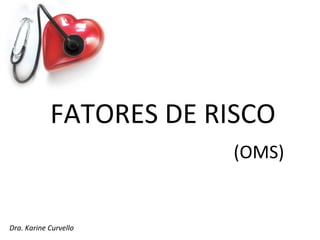 FATORES DE RISCO
                         (OMS)


Dra. Karine Curvello
 