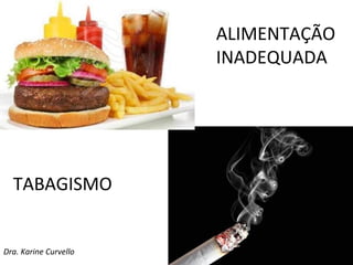 ALIMENTAÇÃO
                       INADEQUADA




  TABAGISMO


Dra. Karine Curvello
 