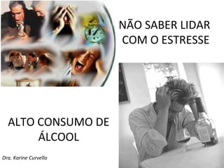 NÃO SABER LIDAR
                       COM O ESTRESSE




  ALTO CONSUMO DE
       ÁLCOOL
Dra. Karine Curvello
 
