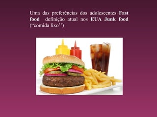 Uma das preferências dos adolescentes Fast
food definição atual nos EUA Junk food
(“comida lixo’’)
 