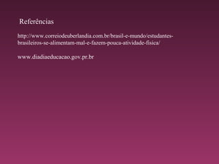 Referências
http://www.correiodeuberlandia.com.br/brasil-e-mundo/estudantes-
brasileiros-se-alimentam-mal-e-fazem-pouca-atividade-fisica/
www.diadiaeducacao.gov.pr.br
 