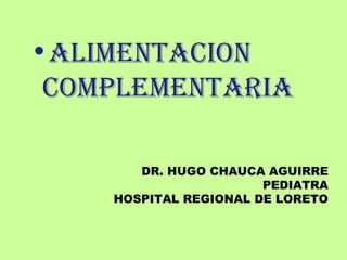 DR. HUGO CHAUCA AGUIRRE
PEDIATRA
HOSPITAL REGIONAL DE LORETO
•ALIMENTACION
COMPLEMENTARIA
 