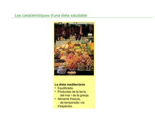 Les característiques d’una dieta saludable

La dieta mediterrània
• Equilibrada.
• Productes de la terra,
del mar i de la granja.
• Aliments frescos,
de temporada i ús
d’espècies.

 