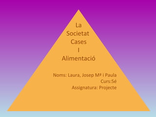 La
    Societat
      Cases
        I
   Alimentació

Noms: Laura, Josep Mª i Paula
                      Curs:5é
        Assignatura: Projecte
 