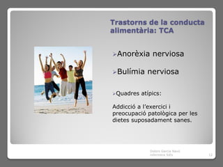 Trastorns de la conducta
alimentària: TCA


Anorèxia      nerviosa

Bulímia     nerviosa

Quadres   atípics:

Addicció a l’exercici i
preocupació patològica per les
dietes suposadament sanes.




              Dolors Garcia Navó
              infermera SiEs       12
 