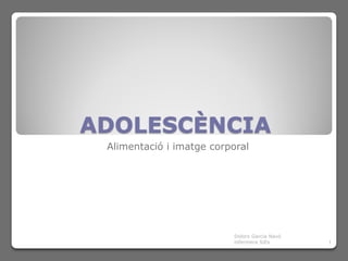 ADOLESCÈNCIA
 Alimentació i imatge corporal




                           Dolors Garcia Navó
                           infermera SiEs       1
 