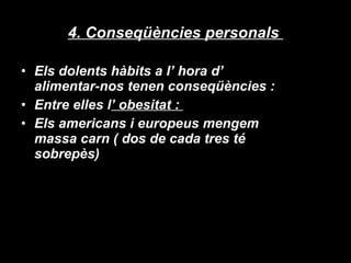 4. Conseqüències personals  Els dolents hàbits a l’ hora d’ alimentar-nos tenen conseqüències : Entre elles l ’ obesitat :  Els  americans  i europeus mengem  massa  carn ( dos de cada tres té sobrepès) 