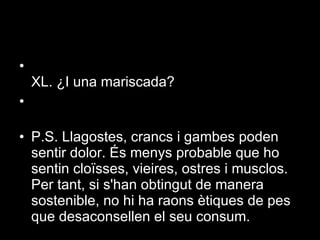 XL. ¿I una mariscada?  P.S. Llagostes, crancs i gambes poden sentir dolor. És menys probable que ho sentin cloïsses, vieires, ostres i musclos. Per tant, si s'han obtingut de manera sostenible, no hi ha raons ètiques de pes que desaconsellen el seu consum.  