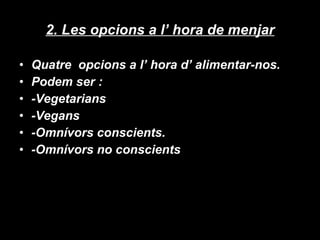 2. Les opcions a l’ hora de menjar Quatre  opcions a l’ hora d’ alimentar-nos. Podem ser : -Vegetarians -Vegans -Omnívors conscients. -Omnívors no conscients 