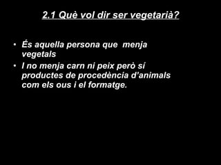 2.1 Què vol dir ser vegetarià? És aquella persona que  menja vegetals I no menja carn ni peix però sí productes de procedència d’animals com els ous i el formatge. 