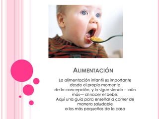  Alimentación La alimentación infantil es importante desde el propio momento de la concepción, y lo sigue siendo —aún más— al nacer el bebé. Aquí una guía para enseñar a comer de manera saludable a los más pequeños de la casa 