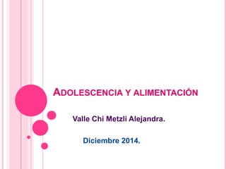 ADOLESCENCIA Y ALIMENTACIÓN
Valle Chi Metzli Alejandra.
Diciembre 2014.
 