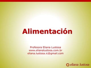 Alimentación
Profesora Eliana Lustosa
www.elianalustosa.com.br
eliana.lustosa.ic@gmail.com
 