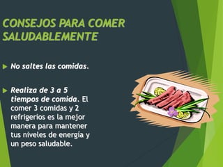 CONSEJOS PARA COMER
SALUDABLEMENTE
 No saltes las comidas.
 Realiza de 3 a 5
tiempos de comida. El
comer 3 comidas y 2
refrigerios es la mejor
manera para mantener
tus niveles de energía y
un peso saludable.
 