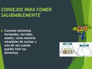 CONSEJOS PARA COMER
SALUDABLEMENTE
 Consume alimentos
horneados, hervidos,
asados, como maneras
saludables de cocinar y
solo de vez cuando
puedes freír tus
alimentos.
 