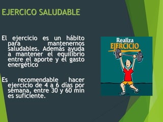 EJERCICO SALUDABLE
El ejercicio es un hábito
para mantenernos
saludables. Además ayuda
a mantener el equilibrio
entre el aporte y el gasto
energético
Es recomendable hacer
ejercicio de 4 a 6 días por
semana, entre 30 y 60 min
es suficiente.
 