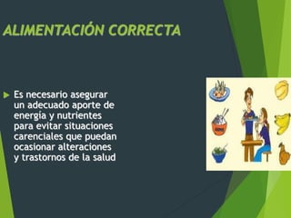 ALIMENTACIÓN CORRECTA
 Es necesario asegurar
un adecuado aporte de
energía y nutrientes
para evitar situaciones
carenciales que puedan
ocasionar alteraciones
y trastornos de la salud
 