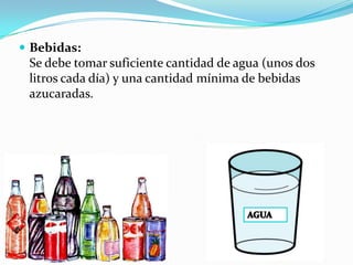  Bebidas:
 Se debe tomar suficiente cantidad de agua (unos dos
 litros cada día) y una cantidad mínima de bebidas
 azucaradas.
 