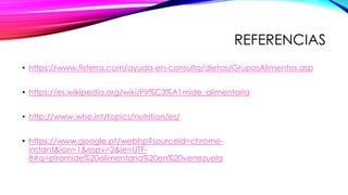 REFERENCIAS
• https://www.fisterra.com/ayuda-en-consulta/dietas/GruposAlimentos.asp
• https://es.wikipedia.org/wiki/Pir%C3%A1mide_alimentaria
• http://www.who.int/topics/nutrition/es/
• https://www.google.pt/webhp?sourceid=chrome-
instant&ion=1&espv=2&ie=UTF-
8#q=piramide%20alimentaria%20en%20venezuela
 