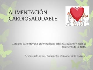 ALIMENTACIÓN
CARDIOSALUDABLE.
Consejos para prevenir enfermedades cardiovasculares y bajar el
colesterol de la dieta.
“Tienes ante tus ojos prevenir los problemas de tu corazón”
 