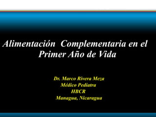 Dr. Marco Rivera Meza Médico Pediatra  HBCR  Managua, Nicaragua Alimentación  Complementaria en el  Primer Año de Vida 