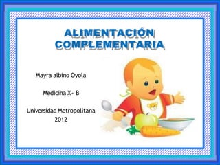 ALIMENTACIÓN
COMPLEMENTARIA
Mayra albino Oyola
Medicina X- B
Universidad Metropolitana
2012
 