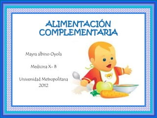 ALIMENTACIÓN
          COMPLEMENTARIA

   Mayra albino Oyola

     Medicina X- B

Universidad Metropolitana
          2012
 