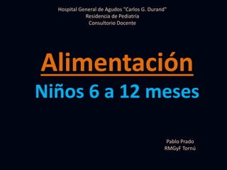 Alimentación
Niños 6 a 12 meses
Hospital General de Agudos "Carlos G. Durand"
Residencia de Pediatría
Consultorio Docente
Pablo Prado
RMGyF Tornú
 