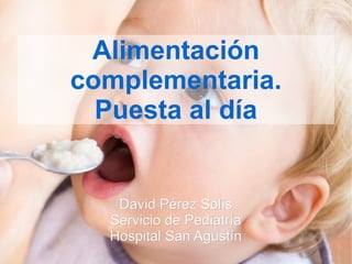 Alimentación complementaria. Puesta al día David Pérez Solís Servicio de Pediatría Hospital San Agustín 