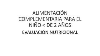 ALIMENTACIÓN
COMPLEMENTARIA PARA EL
NIÑO < DE 2 AÑOS
EVALUACIÓN NUTRICIONAL
 