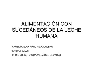 ALIMENTACIÓN CON
SUCEDÁNEOS DE LA LECHE
        HUMANA
ANGEL AVELAR NANCY MAGDALENA
GRUPO: 5CM21
PROF. DR. SOTO GONZALEZ LUIS OSVALDO
 