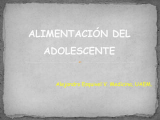 ALIMENTACIÓN DEL 
ADOLESCENTE 
Alejandro Esquivel V. Medicina, UAEM. 
 