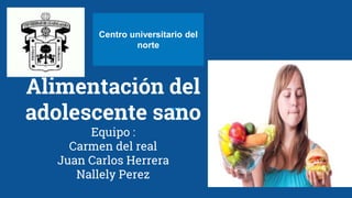 Alimentación del
adolescente sano
Equipo :
Carmen del real
Juan Carlos Herrera
Nallely Perez
Centro universitario del
norte
 