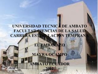 UNIVERSIDAD TECNICA DE AMBATO
 FACULTAD CIENCIAS DE LA SALUD
CARRERA ESTIMULACIÓN TEMPRANA

         EL EMBARAZO

        MAYRA OCAMPO

       AMBATO ECUADOR
            2012
 