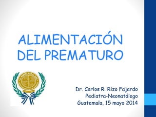 ALIMENTACIÓN
DEL PREMATURO
Dr. Carlos R. Rizo Fajardo
Pediatra-Neonatólogo
Guatemala, 15 mayo 2014
 