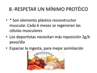 8.-RESPETAR UN MÍNIMO PROTÉICO
• * Son elemento plástico reconstructor
muscular. Cada 6 meses se regeneran las
células musculares
• Los deportistas necesitan más reposición 2g/k
peso/día
• Espaciar la ingesta, para mejor asimilación
 