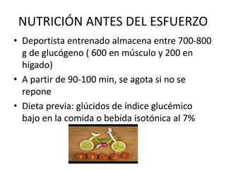 NUTRICIÓN ANTES DEL ESFUERZO
• Deportista entrenado almacena entre 700-800
g de glucógeno ( 600 en músculo y 200 en
hígado)
• A partir de 90-100 min, se agota si no se
repone
• Dieta previa: glúcidos de índice glucémico
bajo en la comida o bebida isotónica al 7%
 