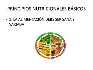 PRINCIPIOS NUTRICIONALES BÁSICOS
• 1: LA ALIMENTACIÓN DEBE SER SANA Y
VARIADA
 