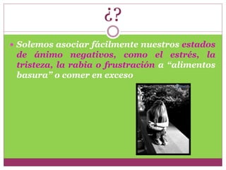 ¿?
 Solemos asociar fácilmente nuestros estados
de ánimo negativos, como el estrés, la
tristeza, la rabia o frustración a “alimentos
basura” o comer en exceso
 