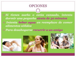 OPCIONES
 Si tienes sueño o estás cansado, intenta
dormir una pequeña siesta de 30 minutos
 Intenta beber agua en reemplazo de comer
alimentos sólidos
 Para desahogarse recurrir a un amigo
 