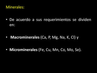 Minerales:
• De acuerdo a sus requerimientos se dividen
en:
• Macrominerales (Ca, P, Mg, Na, K, Cl) y
• Microminerales (Fe, Cu, Mn, Co, Mo, Se).
 