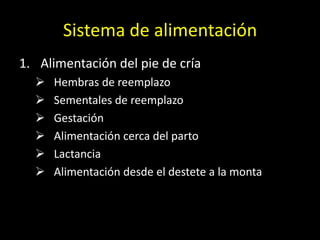 Sistema de alimentación
1. Alimentación del pie de cría
 Hembras de reemplazo
 Sementales de reemplazo
 Gestación
 Alimentación cerca del parto
 Lactancia
 Alimentación desde el destete a la monta
 