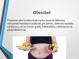 Obesidad
• Presentan alta incidencia de ciertos tipos de defectos,
incluyendo hendidura orofacial, pie zambo, defectos septales
cardiacos y, en un menor grado, hidrocefalia y defectos en la
pared abdominal.
 