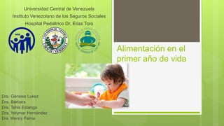 Alimentación en el
primer año de vida
Dra. Génesis Lukez
Dra. Bárbara
Dra. Tahis Estanga
Dra. Yelymar Hernández
Dra. Wendy Palma
Universidad Central de Venezuela
Instituto Venezolano de los Seguros Sociales
Hospital Pediátrico Dr. Elías Toro
 