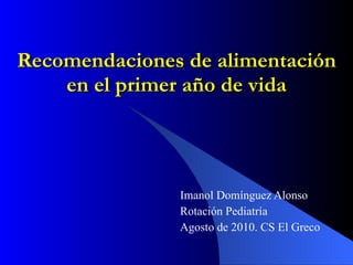 Recomendaciones de alimentación en el primer año de vida Imanol Domínguez Alonso Rotación Pediatría Agosto de 2010. CS El Greco 