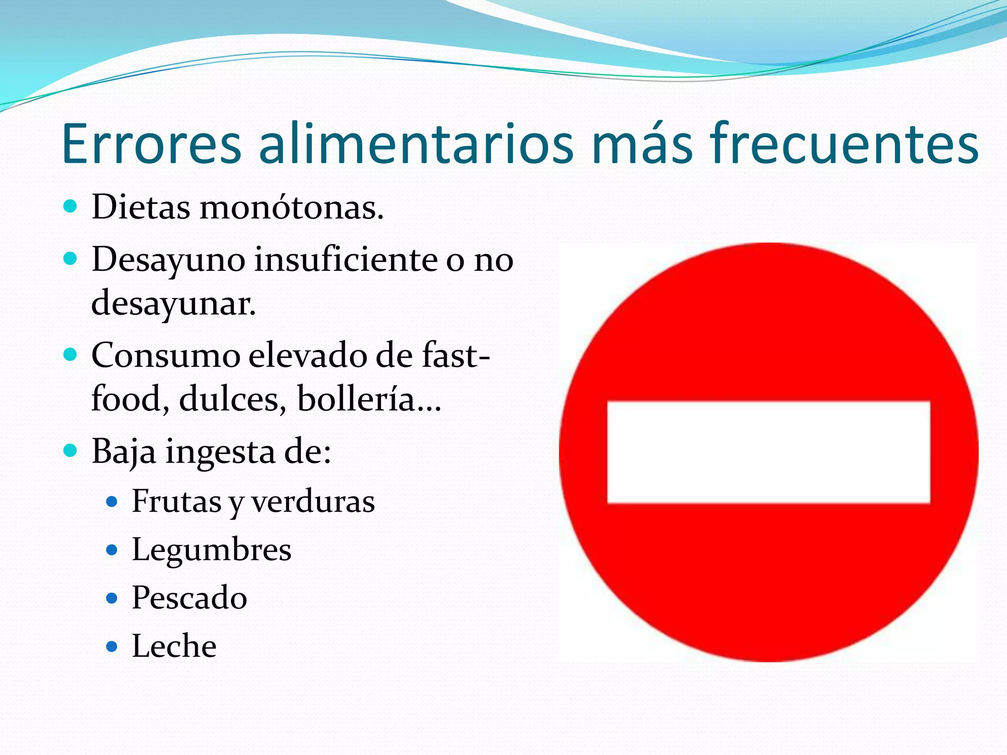 Errores alimentarios más frecuentes
 Dietas monótonas.
 Desayuno insuficiente o no
  desayunar.
 Consumo elevado de fast-
  food, dulces, bollería…
 Baja ingesta de:
   Frutas y verduras
   Legumbres
   Pescado
   Leche
 