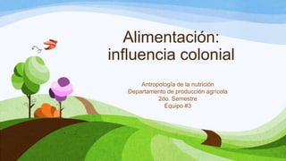 Alimentación:
influencia colonial
Antropología de la nutrición
Departamento de producción agrícola
2do. Semestre
Equipo #3

 